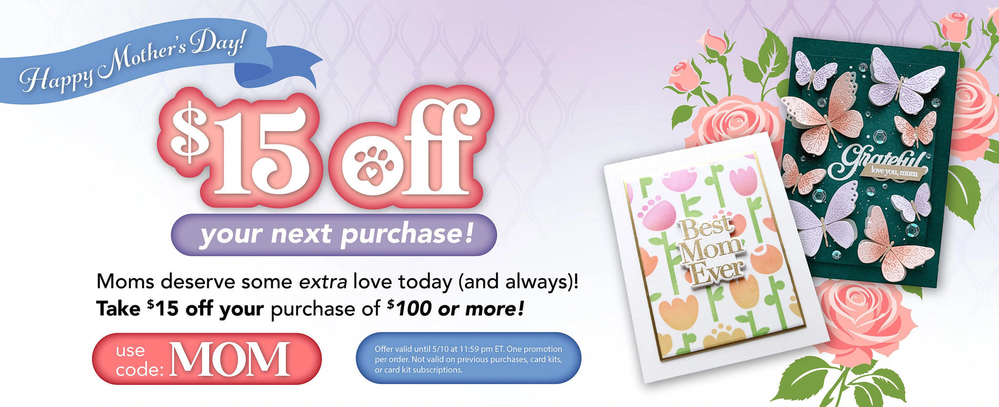 Happy Mother's Day! $15 off your next purchase of $100 or more with code MOM